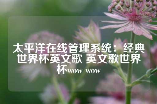 太平洋在线管理系统：经典世界杯英文歌 英文歌世界杯wow wow