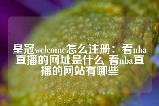 皇冠welcome怎么注册：看nba直播的网址是什么 看nba直播的网站有哪些