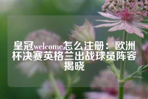 皇冠welcome怎么注册：欧洲杯决赛英格兰出战球员阵容揭晓