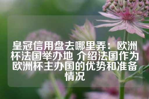 皇冠信用盘去哪里弄：欧洲杯法国举办地 介绍法国作为欧洲杯主办国的优势和准备情况-第1张图片-皇冠信用盘出租