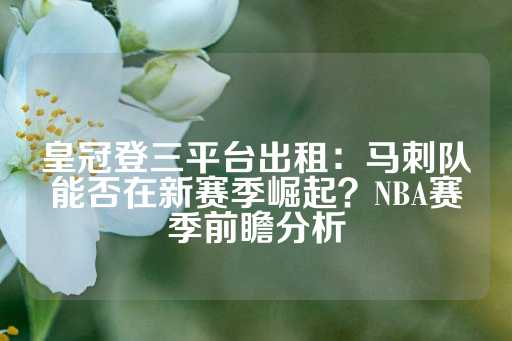 皇冠登三平台出租：马刺队能否在新赛季崛起？NBA赛季前瞻分析-第1张图片-皇冠信用盘出租