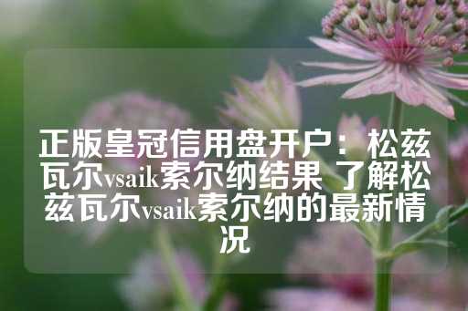 正版皇冠信用盘开户：松兹瓦尔vsaik索尔纳结果 了解松兹瓦尔vsaik索尔纳的最新情况