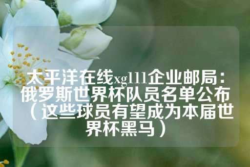 太平洋在线xg111企业邮局：俄罗斯世界杯队员名单公布（这些球员有望成为本届世界杯黑马）