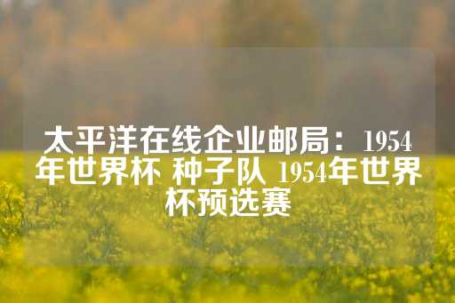 太平洋在线企业邮局：1954年世界杯 种子队 1954年世界杯预选赛-第1张图片-皇冠信用盘出租