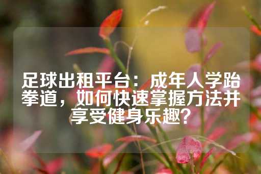 足球出租平台：成年人学跆拳道，如何快速掌握方法并享受健身乐趣？-第1张图片-皇冠信用盘出租