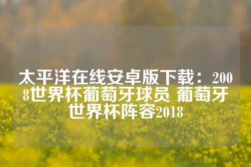 太平洋在线安卓版下载：2008世界杯葡萄牙球员 葡萄牙世界杯阵容2018-第1张图片-皇冠信用盘出租