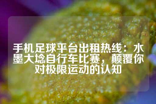 手机足球平台出租热线：水墨大埝自行车比赛，颠覆你对极限运动的认知