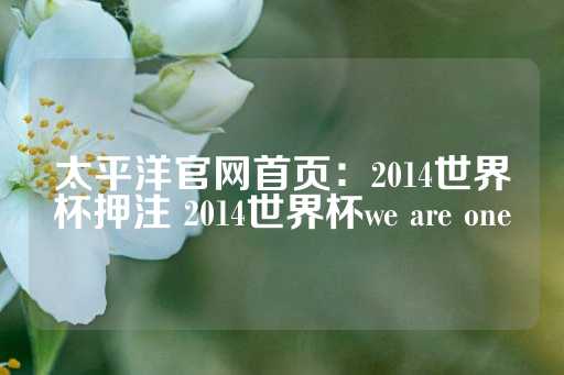 太平洋官网首页：2014世界杯押注 2014世界杯we are one