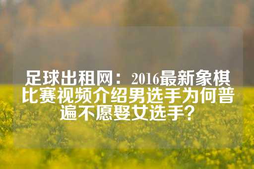 足球出租网：2016最新象棋比赛视频介绍男选手为何普遍不愿娶女选手？