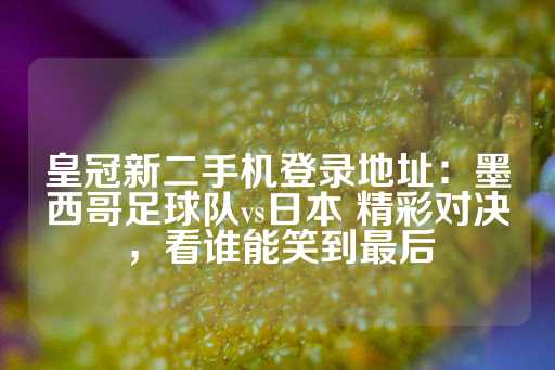 皇冠新二手机登录地址：墨西哥足球队vs日本 精彩对决，看谁能笑到最后-第1张图片-皇冠信用盘出租