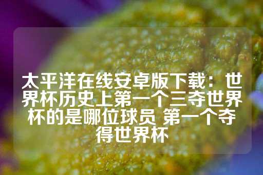 太平洋在线安卓版下载：世界杯历史上第一个三夺世界杯的是哪位球员 第一个夺得世界杯-第1张图片-皇冠信用盘出租