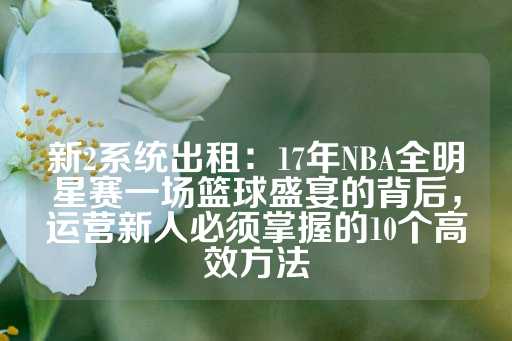 新2系统出租：17年NBA全明星赛一场篮球盛宴的背后，运营新人必须掌握的10个高效方法-第1张图片-皇冠信用盘出租