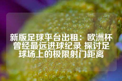 新版足球平台出租：欧洲杯曾经最远进球纪录 探讨足球场上的极限射门距离