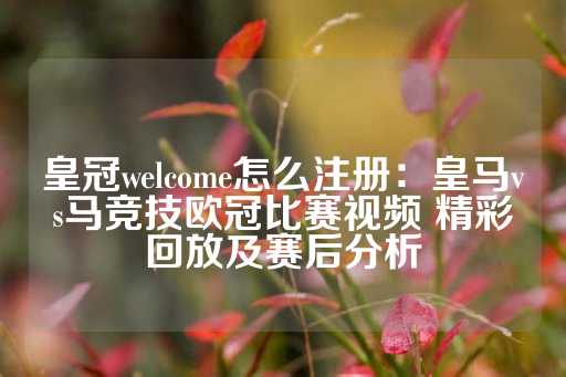 皇冠welcome怎么注册：皇马vs马竞技欧冠比赛视频 精彩回放及赛后分析