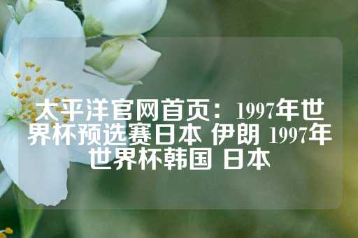 太平洋官网首页：1997年世界杯预选赛日本 伊朗 1997年世界杯韩国 日本-第1张图片-皇冠信用盘出租