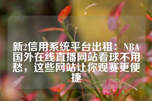 新2信用系统平台出租：NBA国外在线直播网站看球不用愁，这些网站让你观赛更便捷