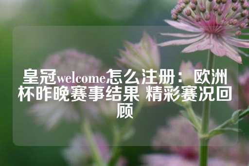 皇冠welcome怎么注册：欧洲杯昨晚赛事结果 精彩赛况回顾-第1张图片-皇冠信用盘出租