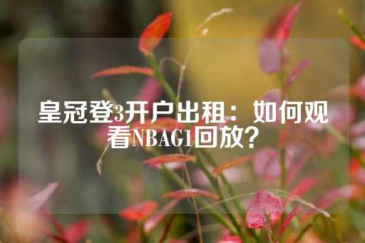 皇冠登3开户出租：如何观看NBAG1回放？