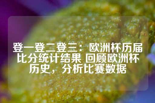 登一登二登三：欧洲杯历届比分统计结果 回顾欧洲杯历史，分析比赛数据