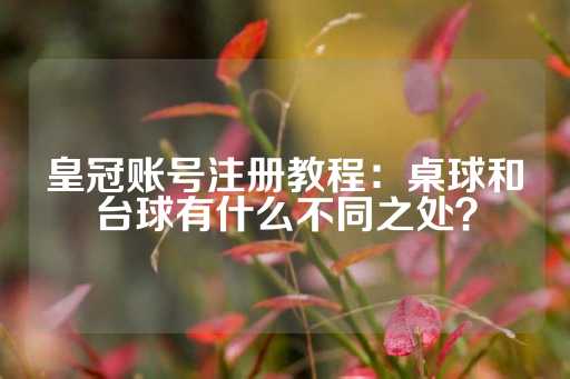 皇冠账号注册教程：桌球和台球有什么不同之处？