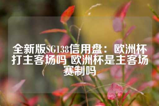 全新版SG138信用盘：欧洲杯打主客场吗 欧洲杯是主客场赛制吗