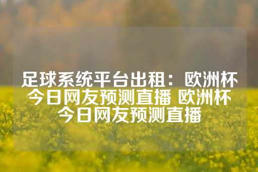 足球系统平台出租：欧洲杯今日网友预测直播 欧洲杯今日网友预测直播-第1张图片-皇冠信用盘出租