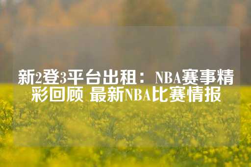 新2登3平台出租：NBA赛事精彩回顾 最新NBA比赛情报-第1张图片-皇冠信用盘出租