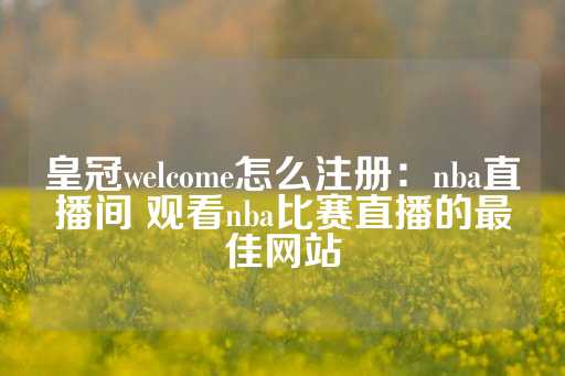 皇冠welcome怎么注册：nba直播间 观看nba比赛直播的最佳网站