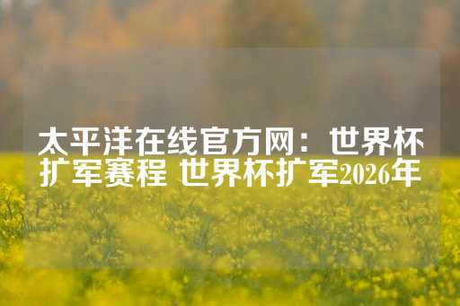 太平洋在线官方网：世界杯扩军赛程 世界杯扩军2026年-第1张图片-皇冠信用盘出租