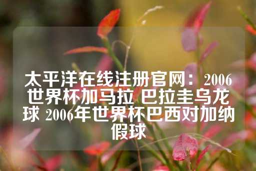 太平洋在线注册官网：2006世界杯加马拉 巴拉圭乌龙球 2006年世界杯巴西对加纳假球