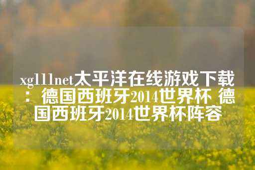 xg111net太平洋在线游戏下载：德国西班牙2014世界杯 德国西班牙2014世界杯阵容