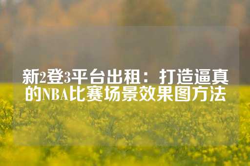 新2登3平台出租：打造逼真的NBA比赛场景效果图方法-第1张图片-皇冠信用盘出租