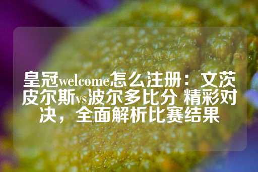 皇冠welcome怎么注册：文茨皮尔斯vs波尔多比分 精彩对决，全面解析比赛结果