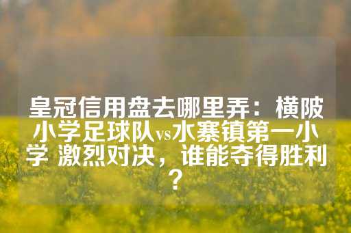 皇冠信用盘去哪里弄：横陂小学足球队vs水寨镇第一小学 激烈对决，谁能夺得胜利？-第1张图片-皇冠信用盘出租