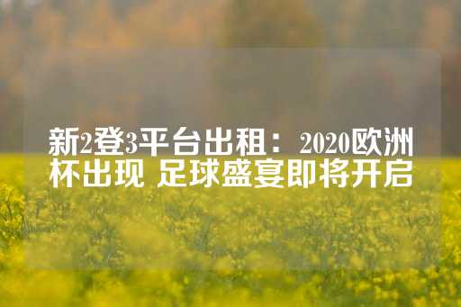 新2登3平台出租：2020欧洲杯出现 足球盛宴即将开启