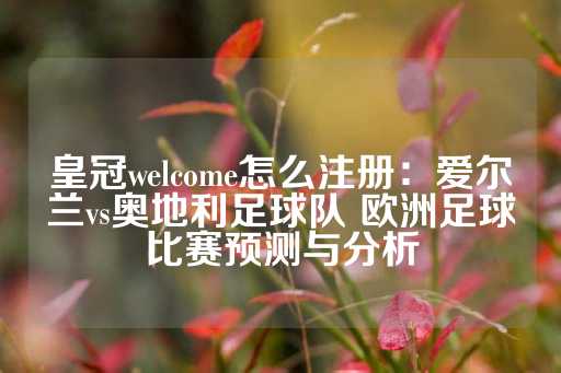 皇冠welcome怎么注册：爱尔兰vs奥地利足球队 欧洲足球比赛预测与分析-第1张图片-皇冠信用盘出租