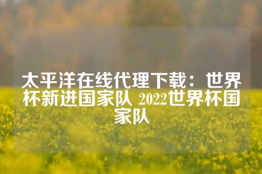 太平洋在线代理下载：世界杯新进国家队 2022世界杯国家队-第1张图片-皇冠信用盘出租