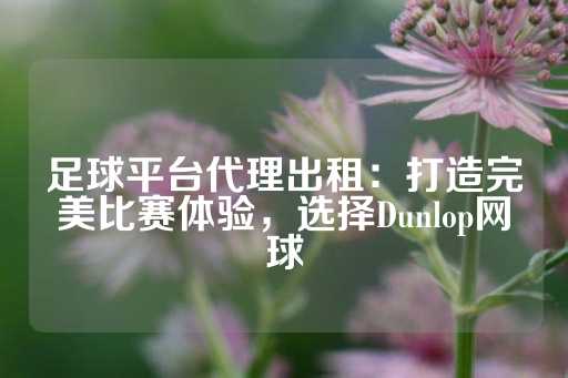 足球平台代理出租：打造完美比赛体验，选择Dunlop网球-第1张图片-皇冠信用盘出租