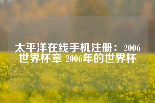 太平洋在线手机注册：2006世界杯章 2006年的世界杯-第1张图片-皇冠信用盘出租