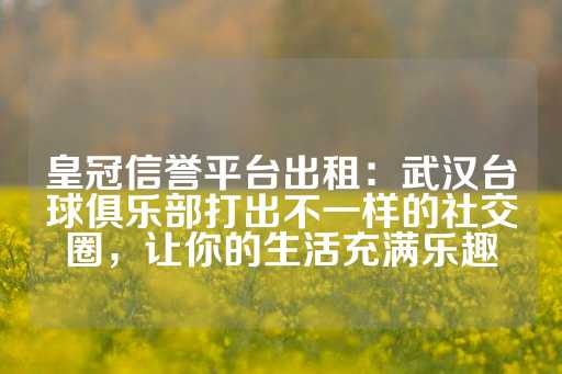 皇冠信誉平台出租：武汉台球俱乐部打出不一样的社交圈，让你的生活充满乐趣