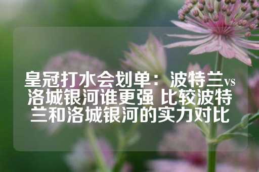 皇冠打水会划单：波特兰vs洛城银河谁更强 比较波特兰和洛城银河的实力对比