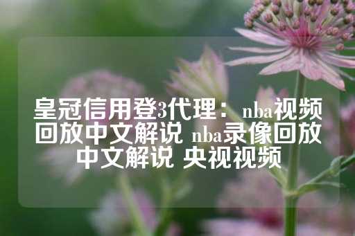 皇冠信用登3代理：nba视频回放中文解说 nba录像回放中文解说 央视视频