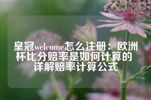 皇冠welcome怎么注册：欧洲杯比分赔率是如何计算的 详解赔率计算公式