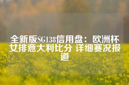 全新版SG138信用盘：欧洲杯女排意大利比分 详细赛况报道-第1张图片-皇冠信用盘出租