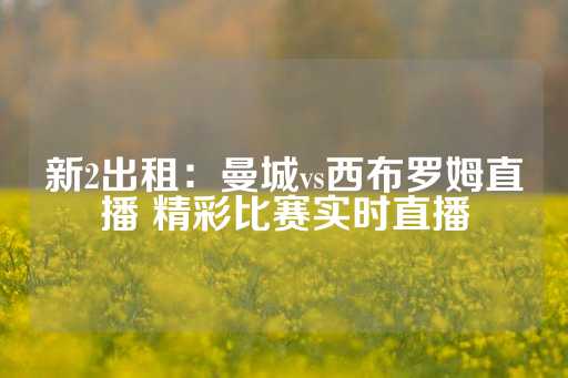 新2出租：曼城vs西布罗姆直播 精彩比赛实时直播