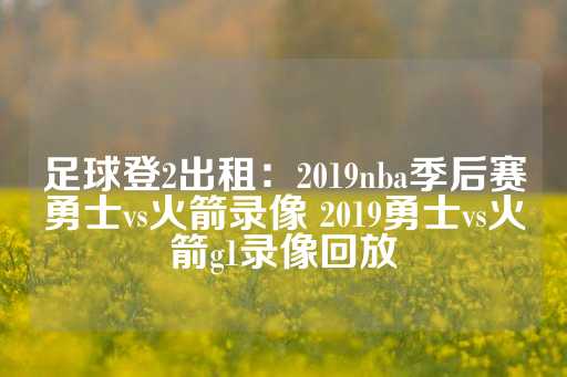 足球登2出租：2019nba季后赛勇士vs火箭录像 2019勇士vs火箭g1录像回放