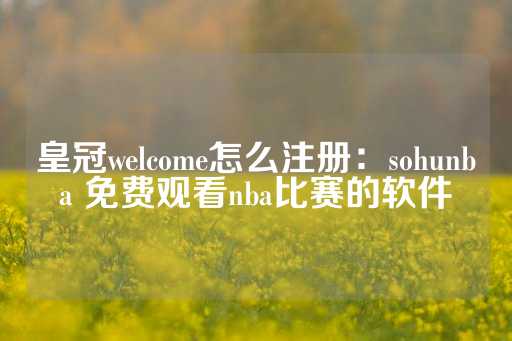 皇冠welcome怎么注册：sohunba 免费观看nba比赛的软件