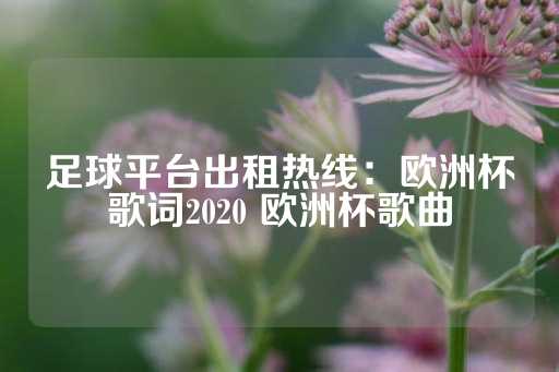 足球平台出租热线：欧洲杯歌词2020 欧洲杯歌曲