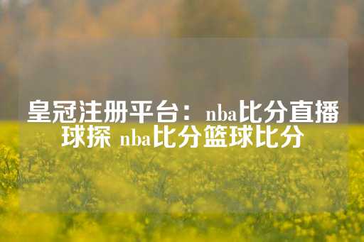 皇冠注册平台：nba比分直播球探 nba比分篮球比分-第1张图片-皇冠信用盘出租