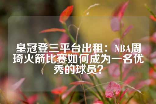 皇冠登三平台出租：NBA周琦火箭比赛如何成为一名优秀的球员？